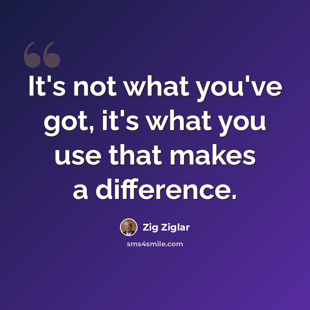 “It's not what you've got, it's what you use that makes a difference.” quote by Zig Ziglar