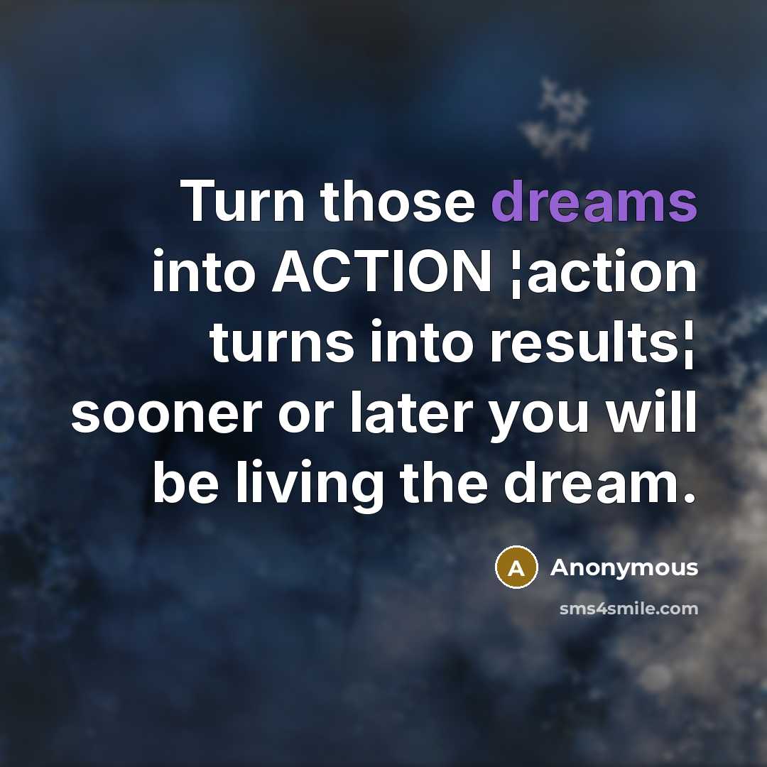 “Turn those dreams into ACTION ¦action turns into results¦ sooner or later you will be living the dream.” quote by Anonymous