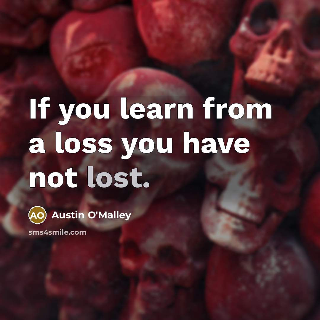 “If you learn from a loss you have not lost.” quote by Austin O'Malley