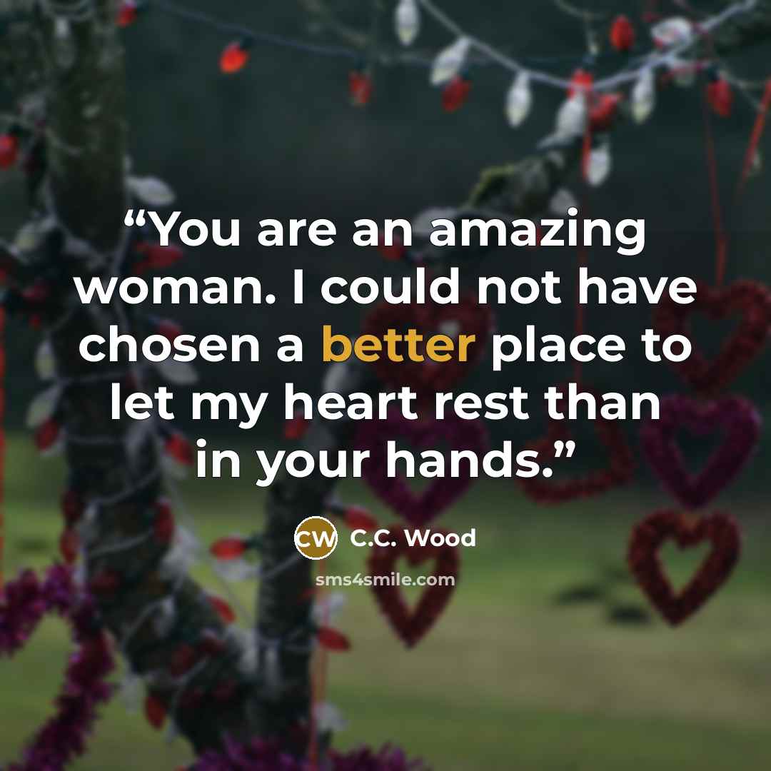 “You are an amazing woman. I could not have chosen a better place to let my heart rest than in your hands.” quote by C.C. Wood