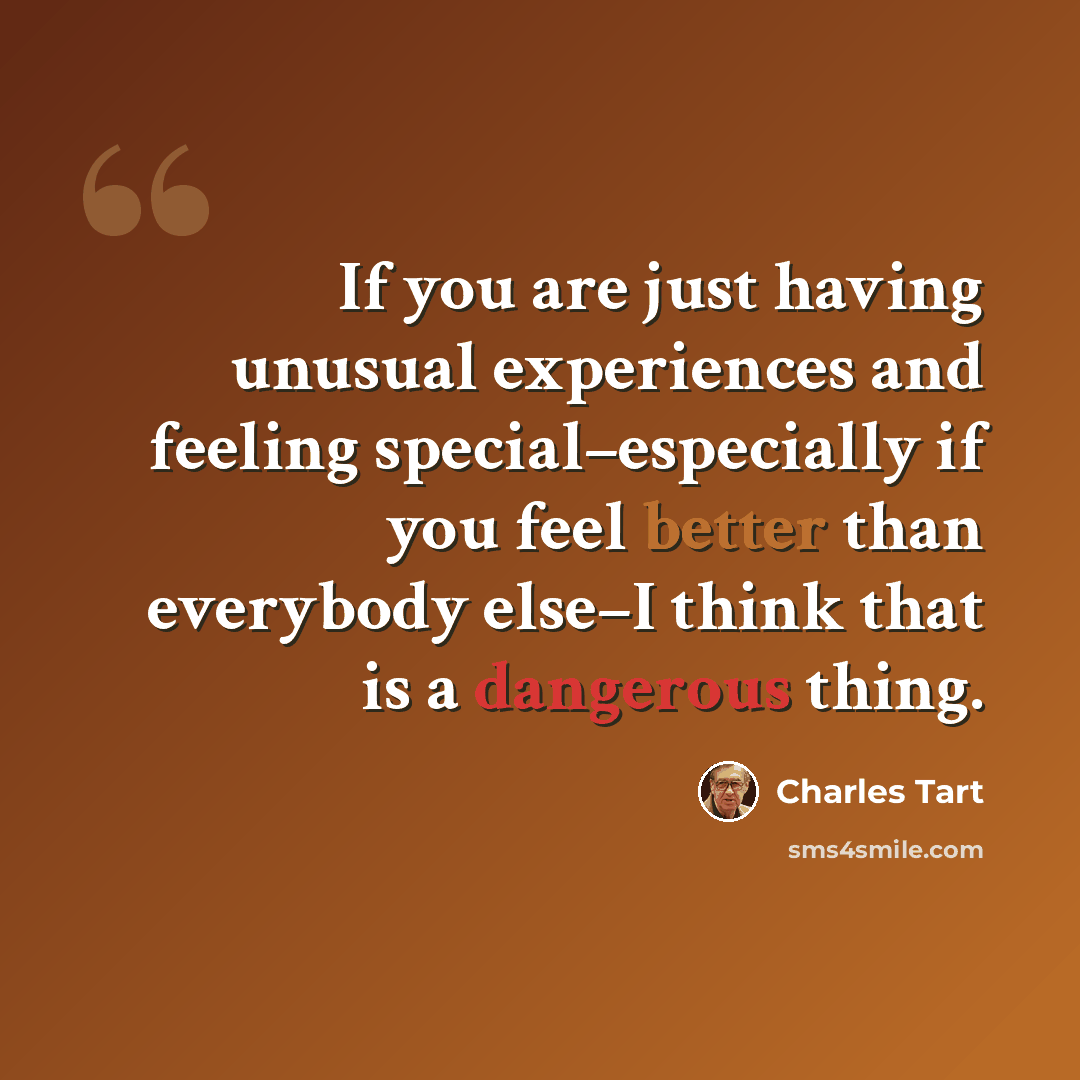 “If you are just having unusual experiences and feeling special–especially if you feel better than everybody else–I think that is a dangerous thing.” quote by Charles Tart
