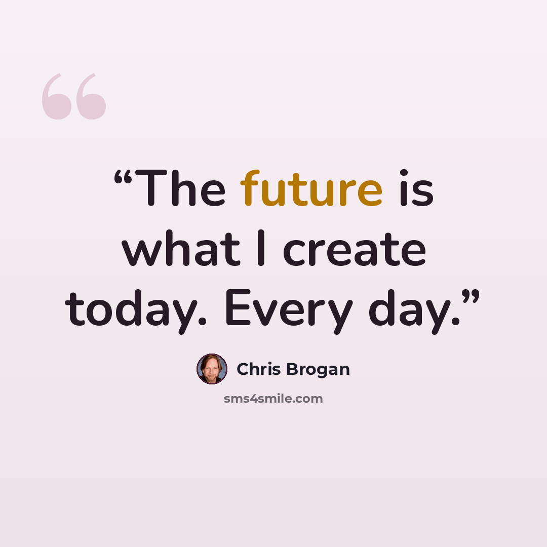 “The future is what I create today. Every day.” quote by Chris Brogan