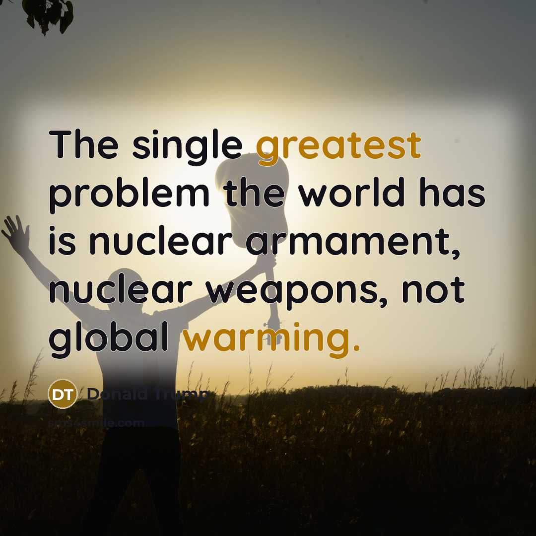 “The single greatest problem the world has is nuclear armament, nuclear weapons, not global warming.” quote by Donald Trump