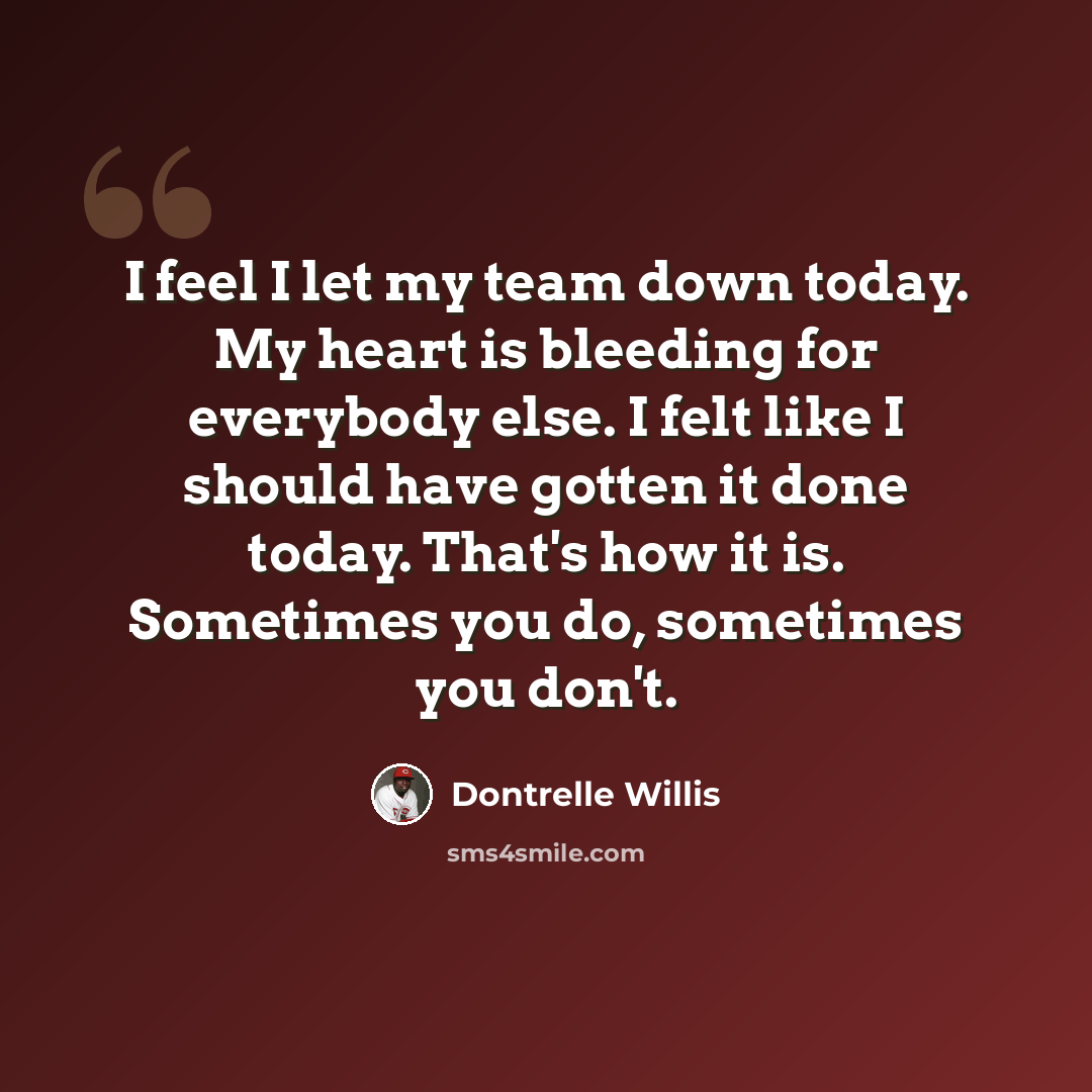 “I feel I let my team down today. My heart is bleeding for everybody else. I felt like I should have gotten it done today. That's how it is. Sometimes you do, sometimes you don't.” quote by Dontrelle Willis