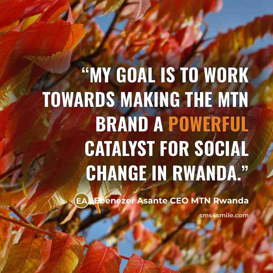 “My goal is to work towards making the MTN brand a powerful catalyst for social change in Rwanda.” quote by Ebenezer Asante CEO MTN Rwanda