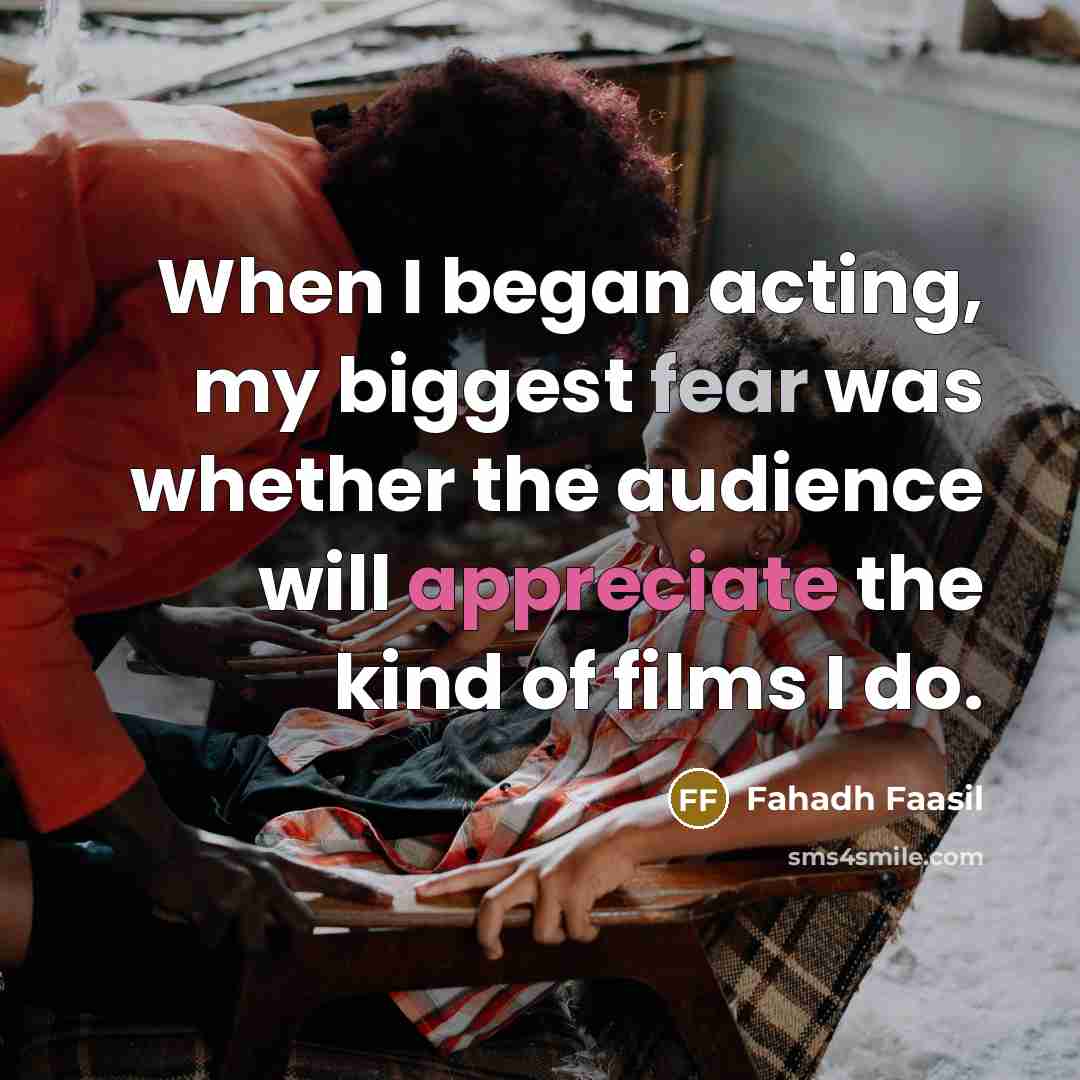 “When I began acting, my biggest fear was whether the audience will appreciate the kind of films I do.” quote by Fahadh Faasil