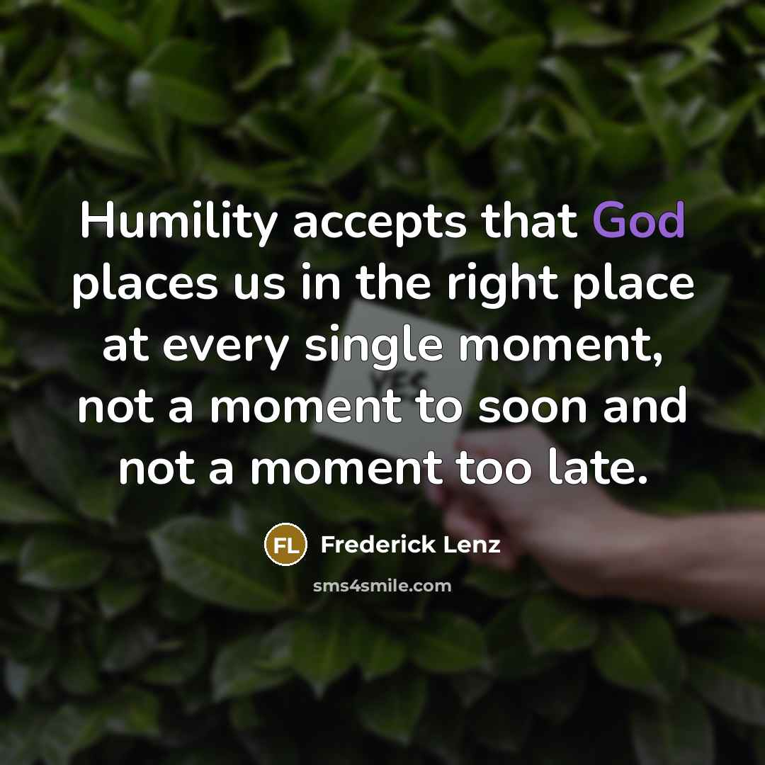 “Humility accepts that God places us in the right place at every single moment, not a moment to soon and not a moment too late.” quote by Frederick Lenz