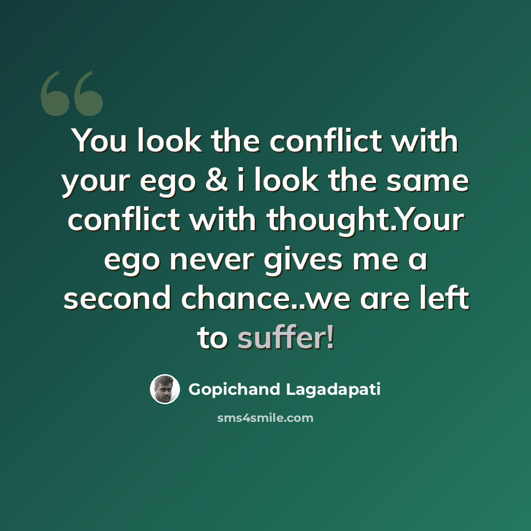 “You look the conflict with your ego & i look the same conflict with thought.Your ego never gives me a second chance..we are left to suffer!” quote by Gopichand Lagadapati