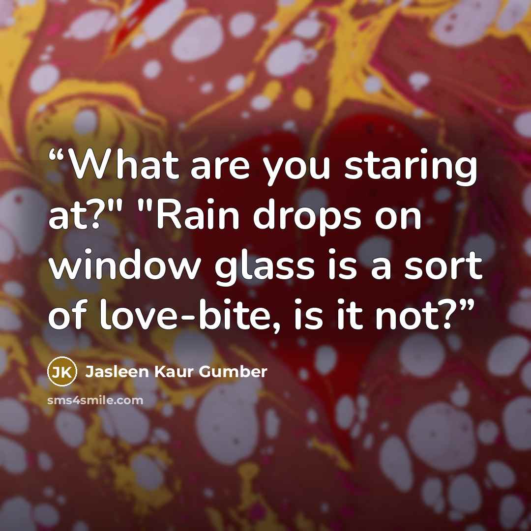 “What are you staring at?" "Rain drops on window glass is a sort of love-bite, is it not?” quote by Jasleen Kaur Gumber