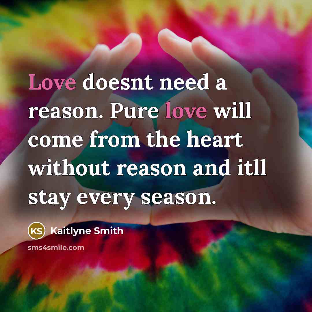 “Love doesnt need a reason. Pure love will come from the heart without reason and itll stay every season.” quote by Kaitlyne Smith