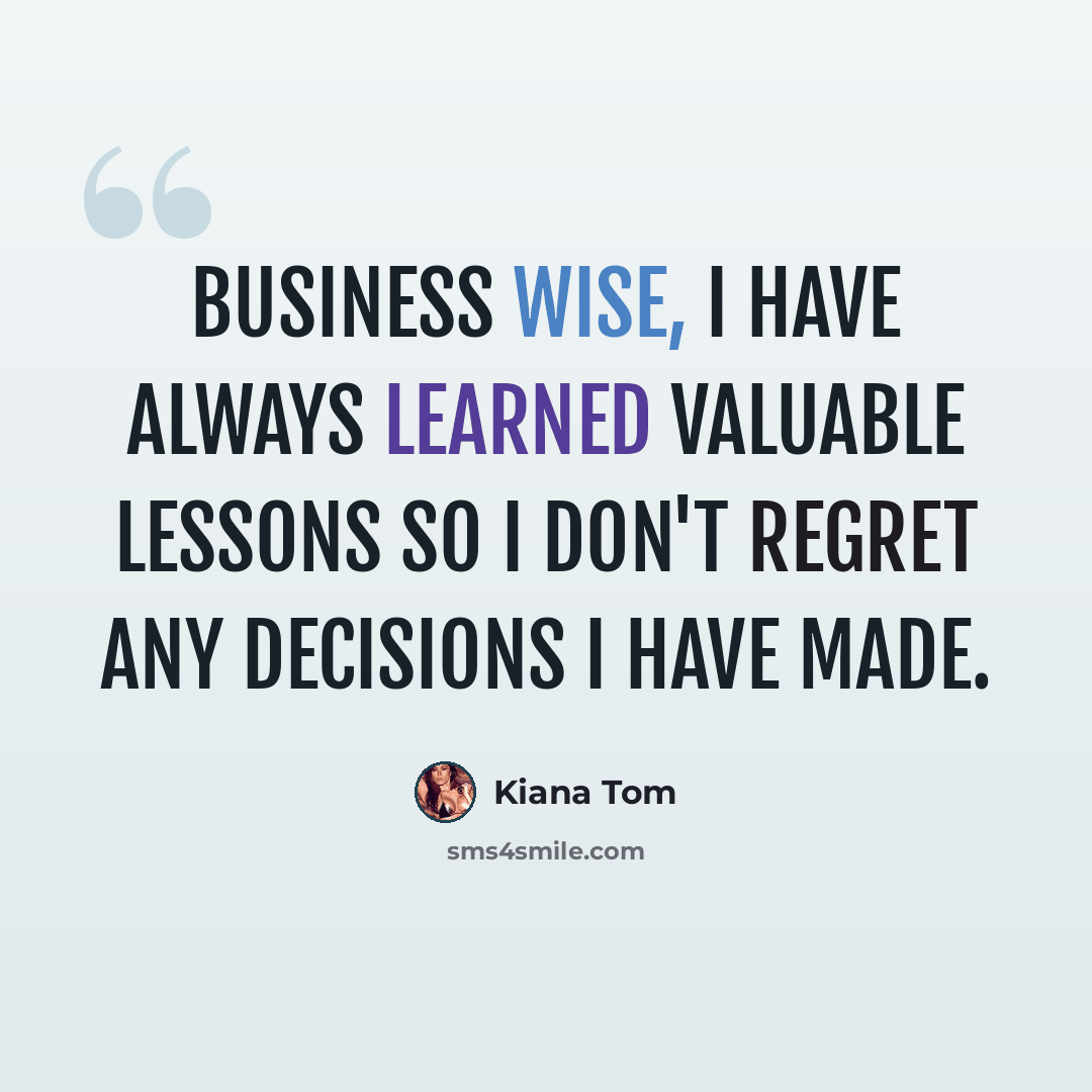 “Business wise, I have always learned valuable lessons so I don't regret any decisions I have made.” quote by Kiana Tom