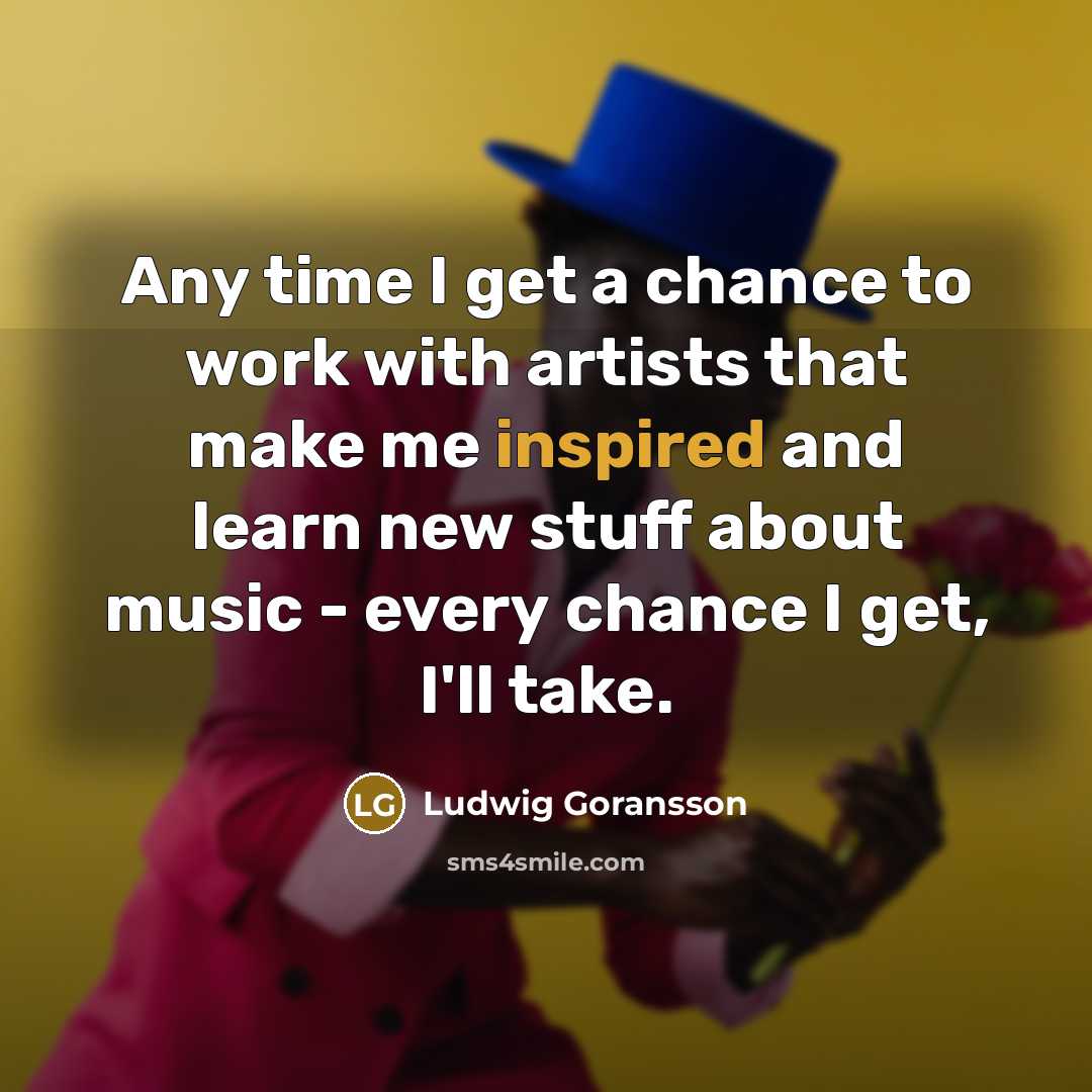 “Any time I get a chance to work with artists that make me inspired and learn new stuff about music - every chance I get, I'll take.” quote by Ludwig Goransson