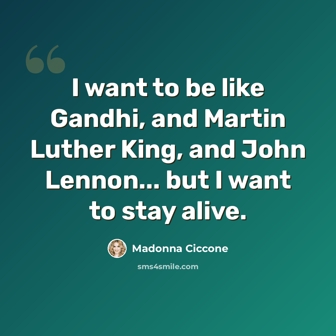 “I want to be like Gandhi, and Martin Luther King, and John Lennon... but I want to stay alive.” quote by Madonna Ciccone
