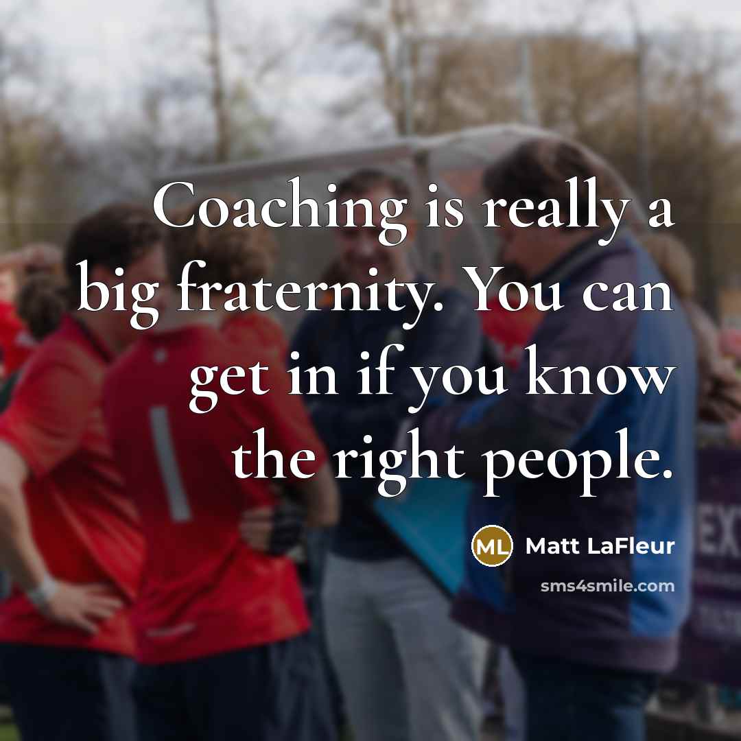 “Coaching is really a big fraternity. You can get in if you know the right people.” quote by Matt LaFleur