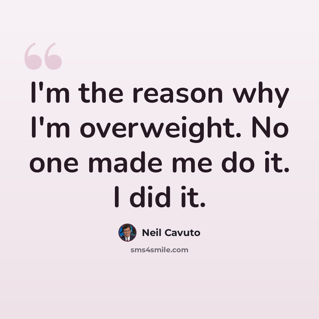 “I'm the reason why I'm overweight. No one made me do it. I did it.” quote by Neil Cavuto