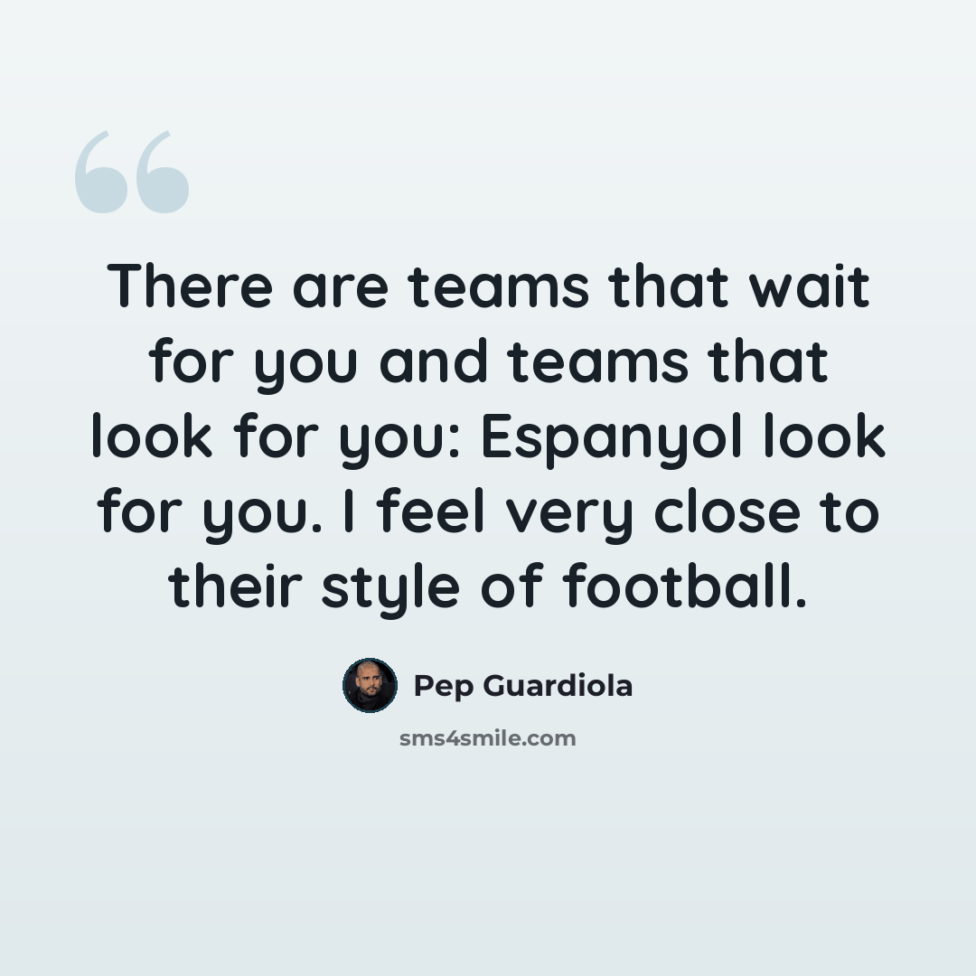 “There are teams that wait for you and teams that look for you: Espanyol look for you. I feel very close to their style of football.” quote by Pep Guardiola