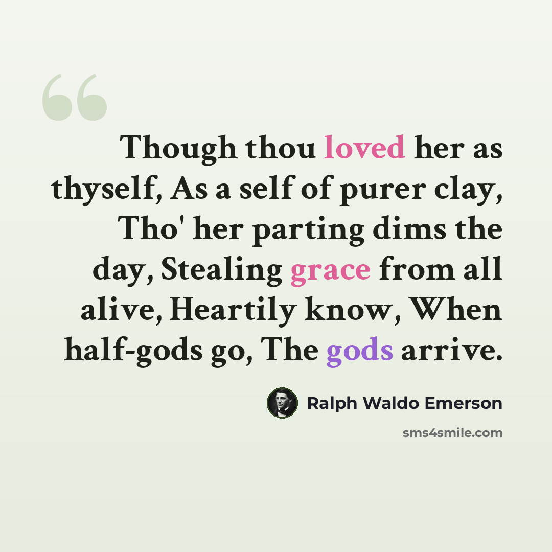 “Though thou loved her as thyself, As a self of purer clay, Tho' her parting dims the day, Stealing grace from all alive, Heartily know, When half-gods go, The gods arrive.” quote by Ralph Waldo Emerson