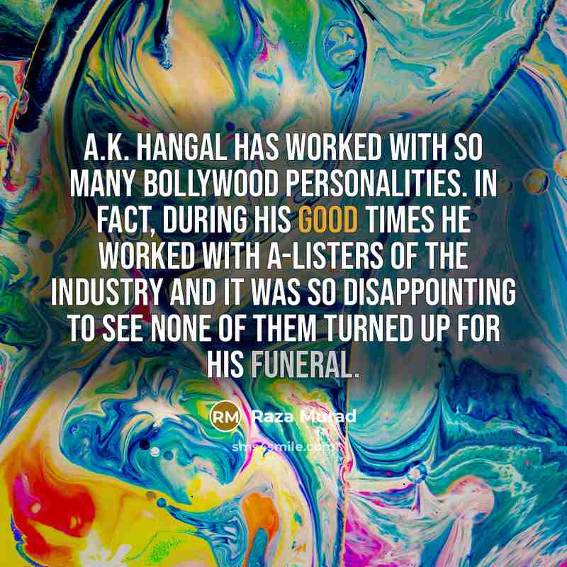 “A.K. Hangal has worked with so many Bollywood personalities. In fact, during his good times he worked with A-listers of the industry and it was so disappointing to see none of them turned up for his funeral.” quote by Raza Murad