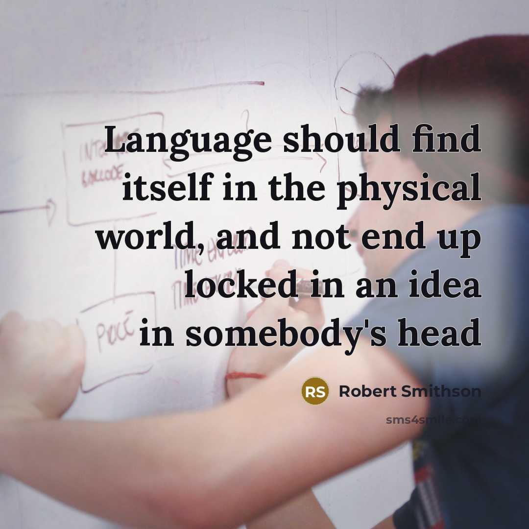 “Language should find itself in the physical world, and not end up locked in an idea in somebody's head” quote by Robert Smithson