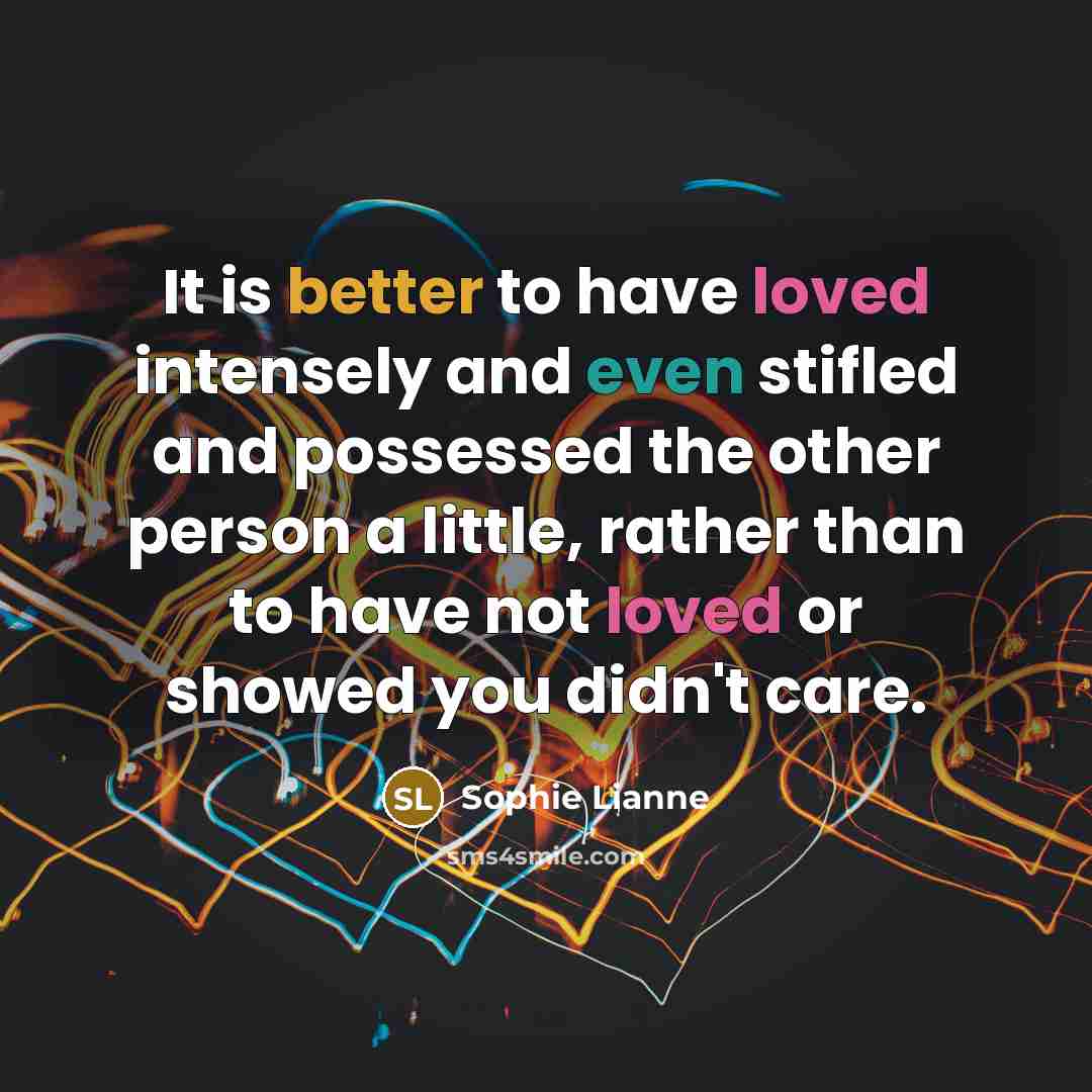 “It is better to have loved intensely and even stifled and possessed the other person a little, rather than to have not loved or showed you didn't care.” quote by Sophie Lianne