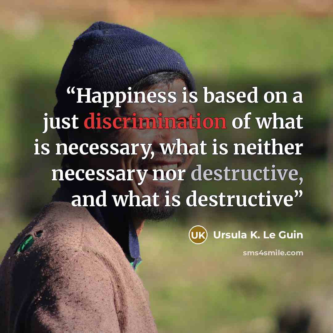 “Happiness is based on a just discrimination of what is necessary, what is neither necessary nor destructive, and what is destructive” quote by Ursula K. Le Guin