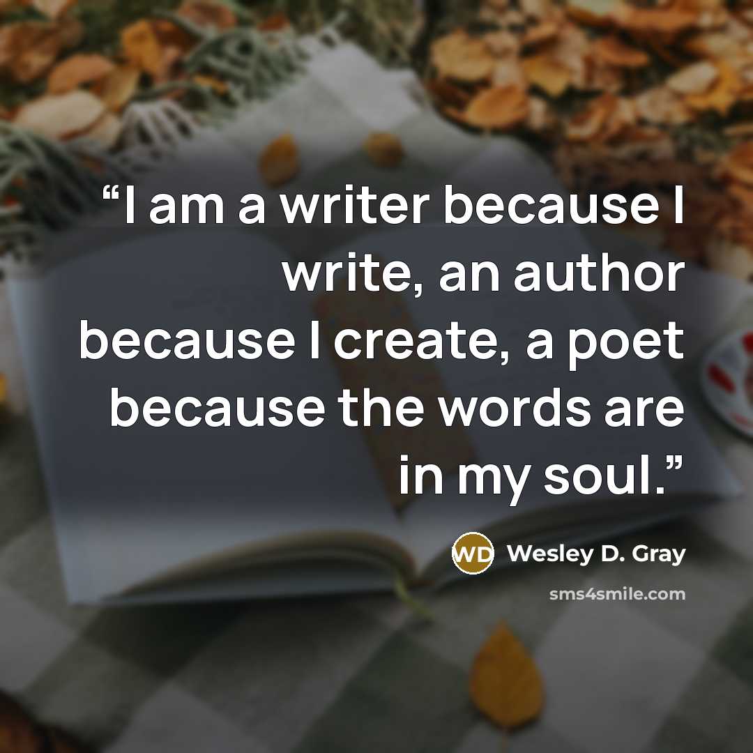 “I am a writer because I write, an author because I create, a poet because the words are in my soul.” quote by Wesley D. Gray