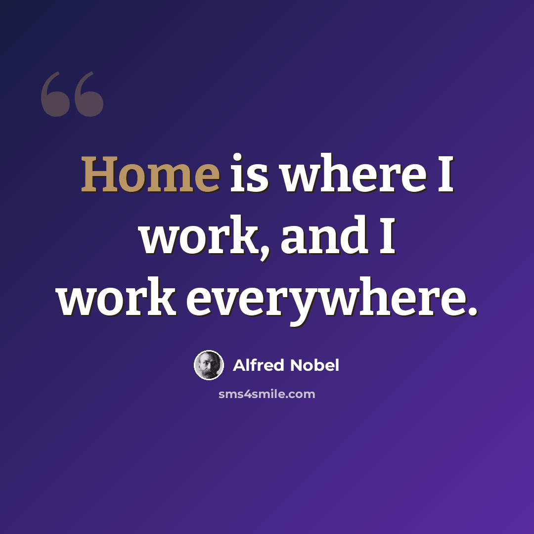 “Home is where I work, and I work everywhere.” quote by Alfred Nobel