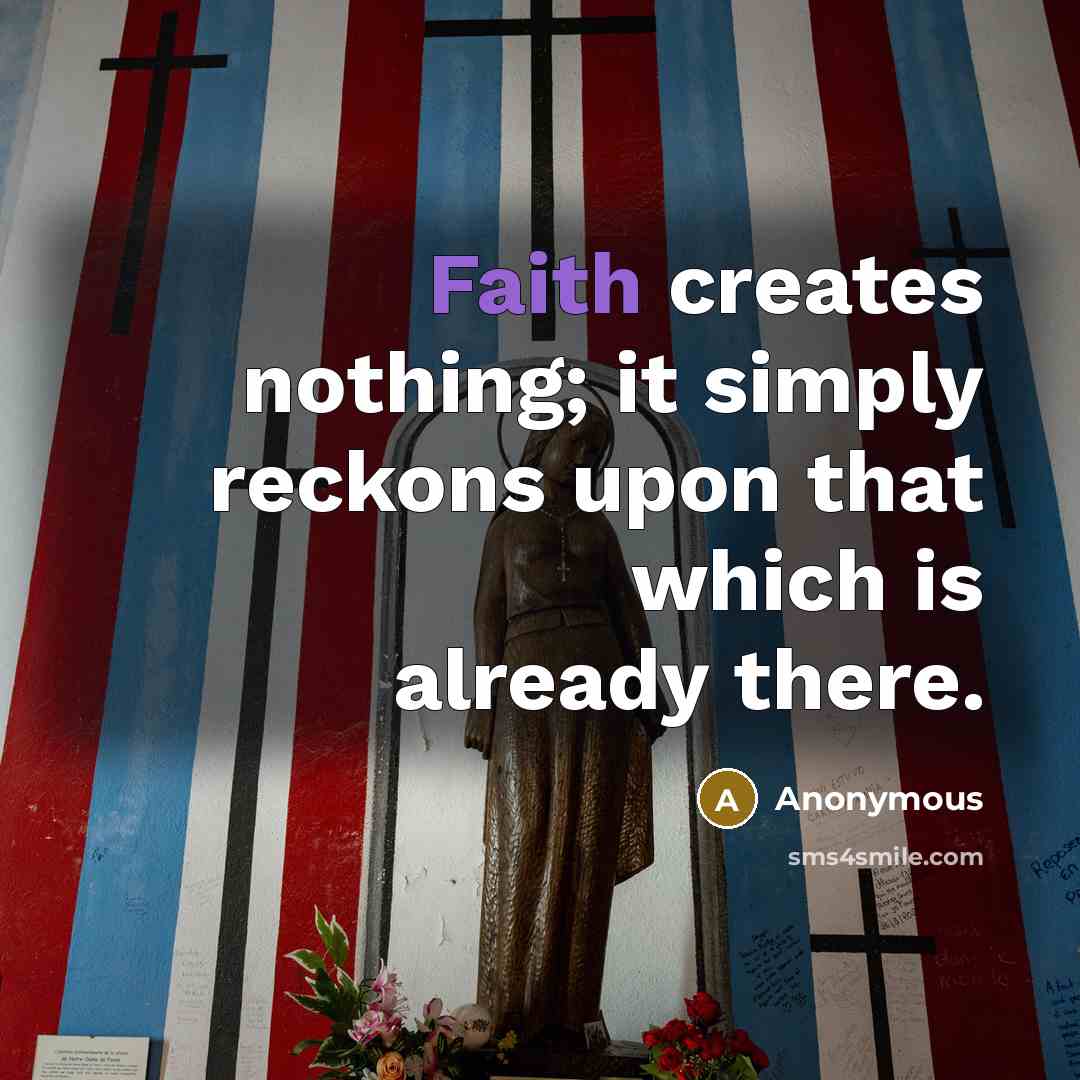 “Faith creates nothing; it simply reckons upon that which is already there.” quote by Anonymous