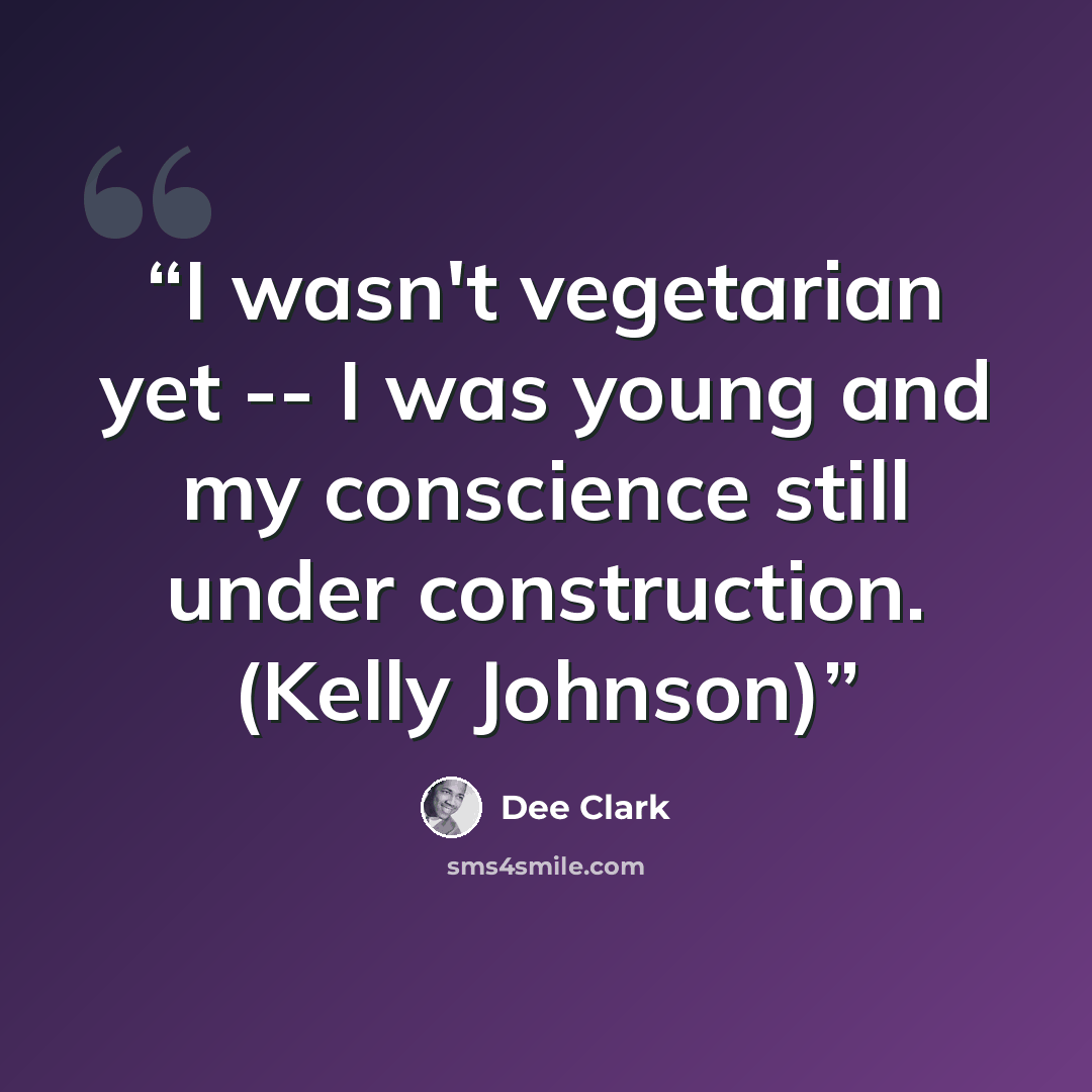 “I wasn't vegetarian yet -- I was young and my conscience still under construction. (Kelly Johnson)” quote by Dee Clark