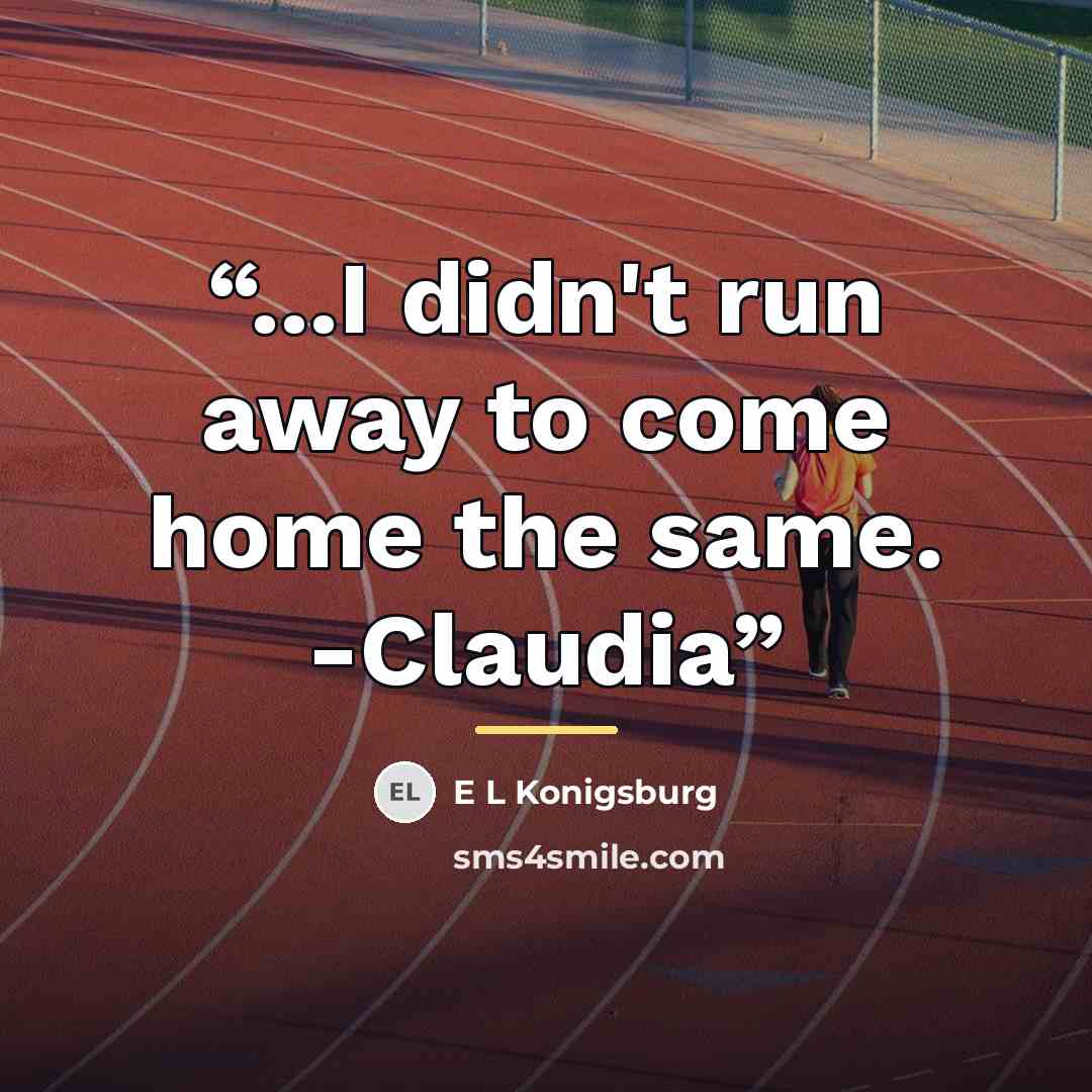 “...I didn't run away to come home the same. -Claudia” quote by Anonymous