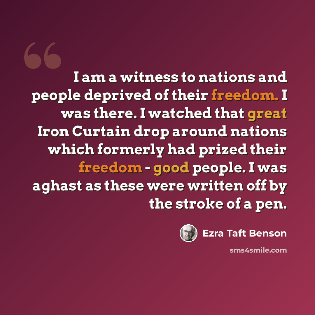 “I am a witness to nations and people deprived of their freedom. I was there. I watched that great Iron Curtain drop around nations which formerly had prized their freedom - good people. I was aghast as these were written off by the stroke of a pen.” quote by Ezra Taft Benson