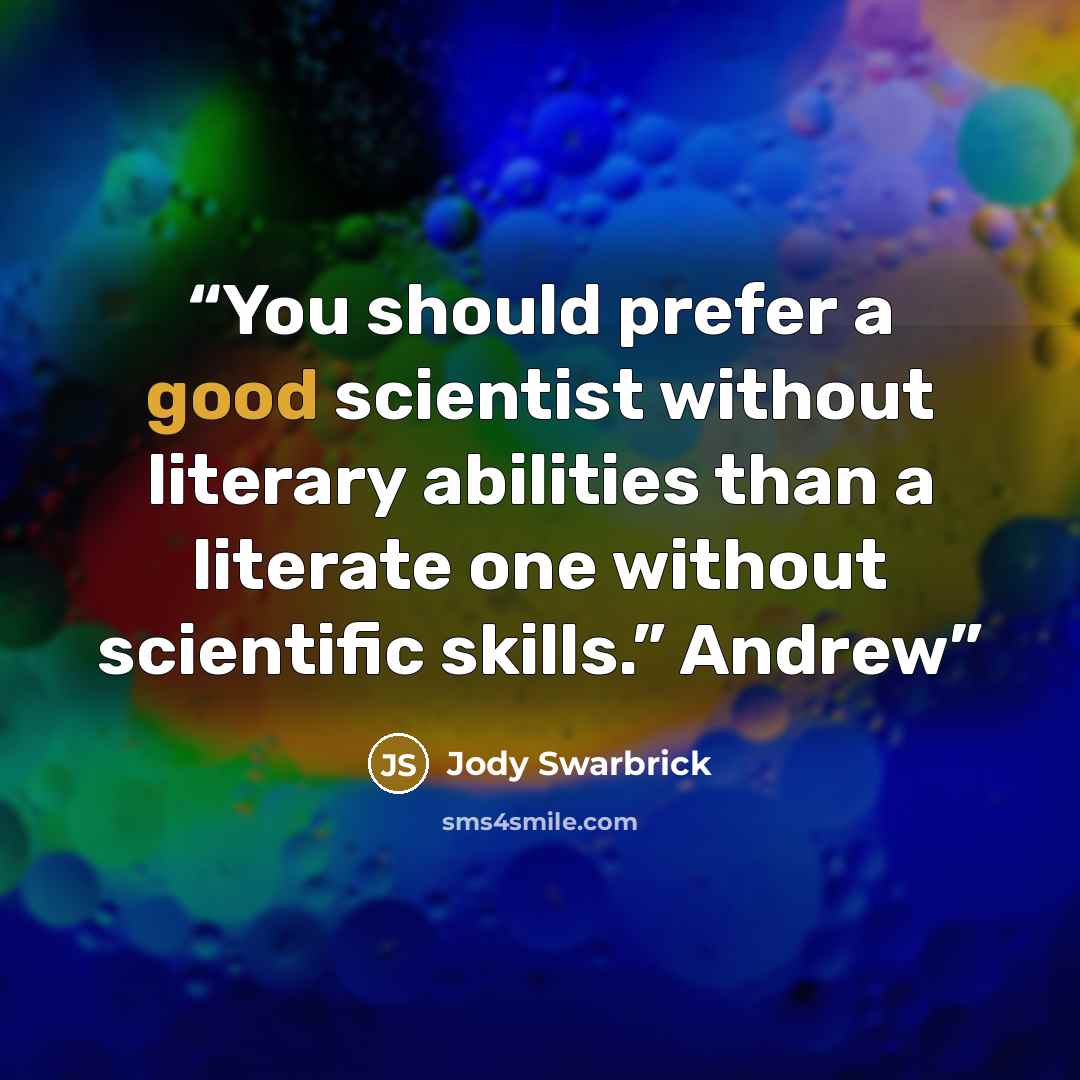 “You should prefer a good scientist without literary abilities than a literate one without scientific skills.” Andrew” quote by Jody Swarbrick