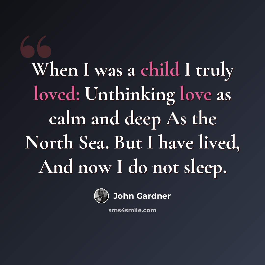 “When I was a child I truly loved: Unthinking love as calm and deep As the North Sea. But I have lived, And now I do not sleep.” quote by John Gardner