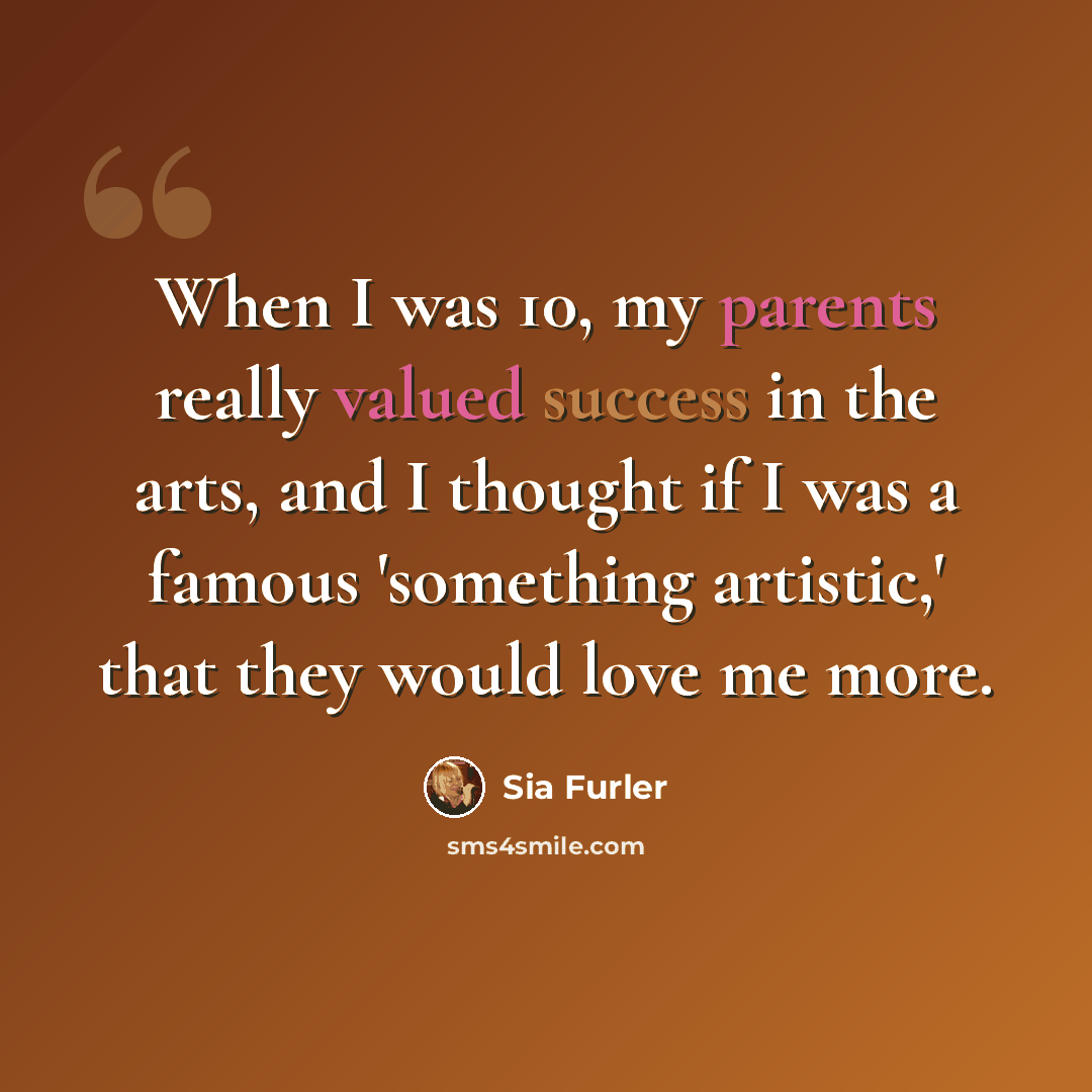“When I was 10, my parents really valued success in the arts, and I thought if I was a famous 'something artistic,' that they would love me more.” quote by Sia Furler