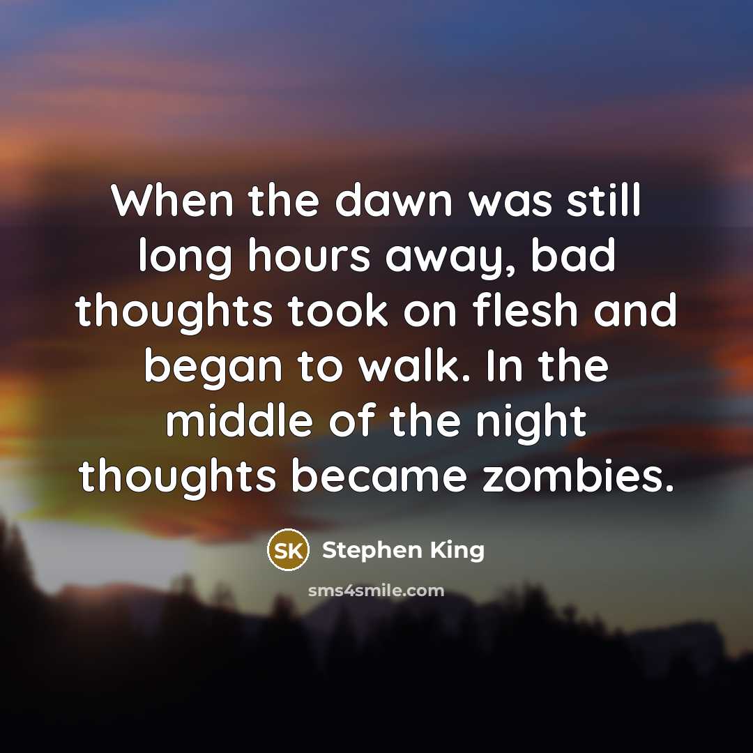 “When the dawn was still long hours away, bad thoughts took on flesh and began to walk. In the middle of the night thoughts became zombies.” quote by Stephen King
