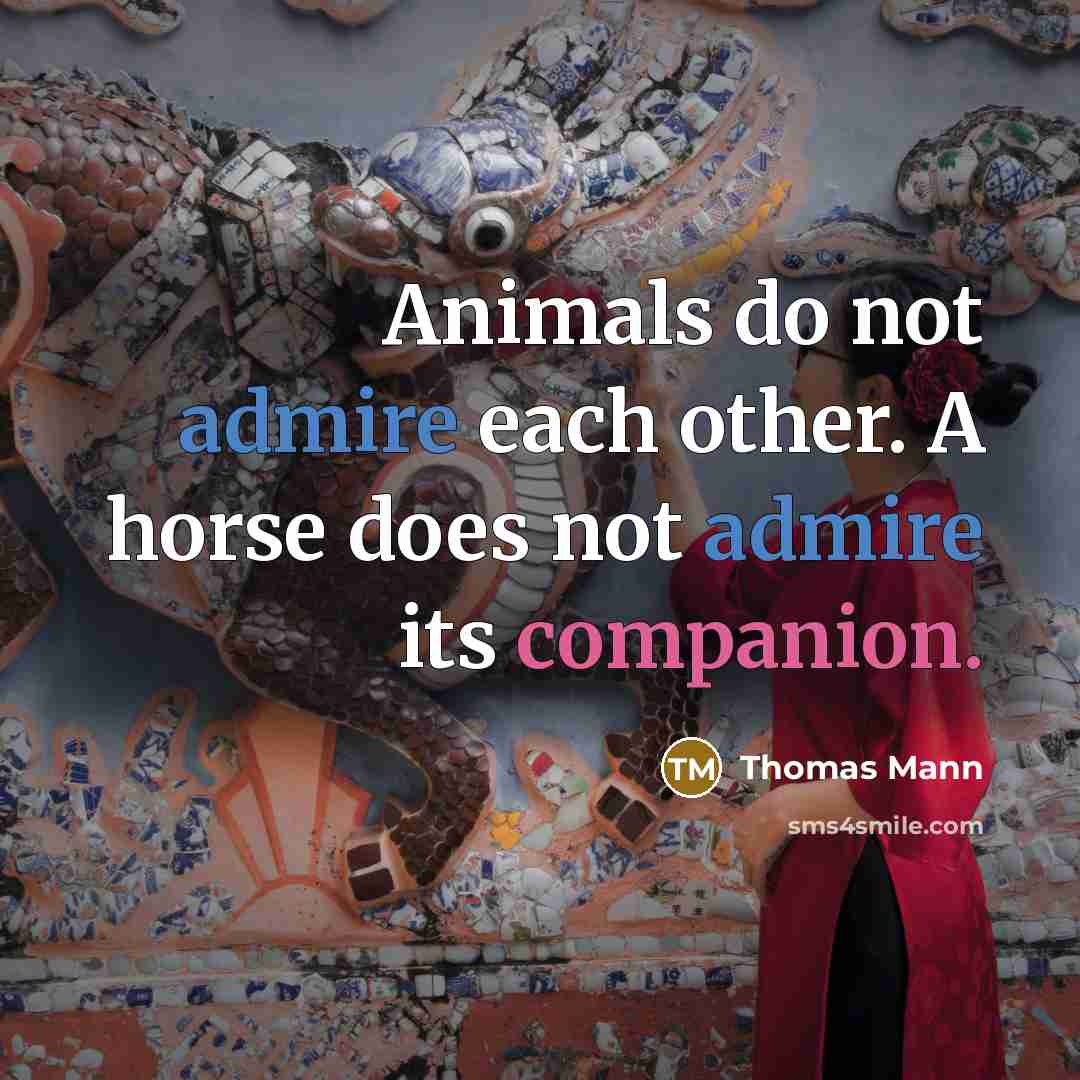 “Animals do not admire each other. A horse does not admire its companion.” quote by Thomas Mann