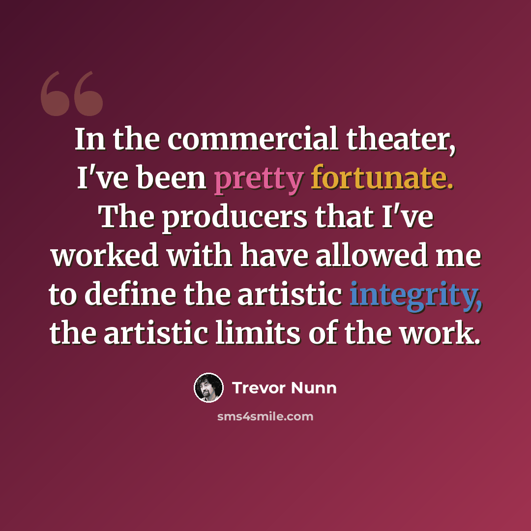 “In the commercial theater, I've been pretty fortunate. The producers that I've worked with have allowed me to define the artistic integrity, the artistic limits of the work.” quote by Trevor Nunn