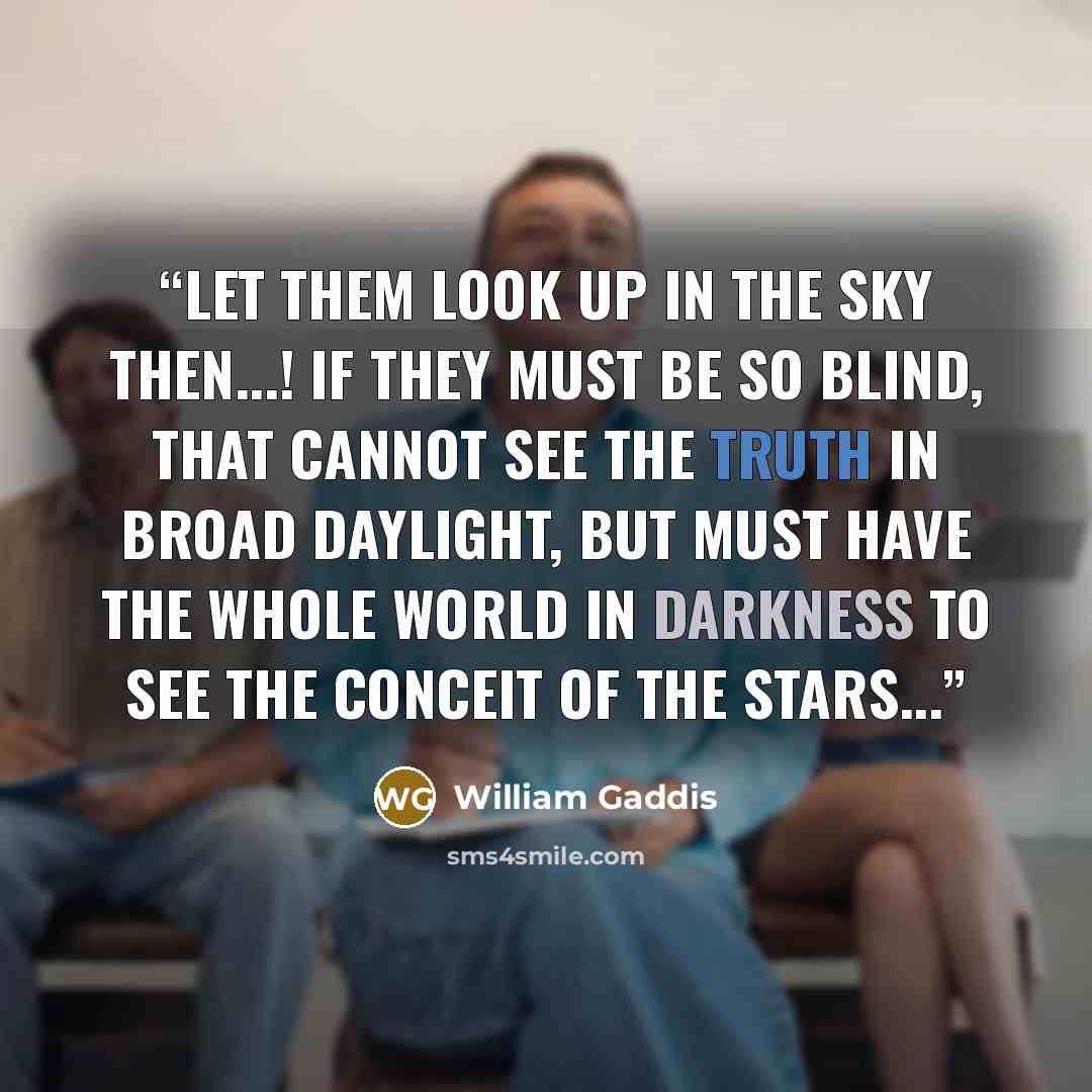 “Let them look up in the sky then...! if they must be so blind, that cannot see the truth in broad daylight, but must have the whole world in darkness to see the conceit of the stars...” quote by William Gaddis