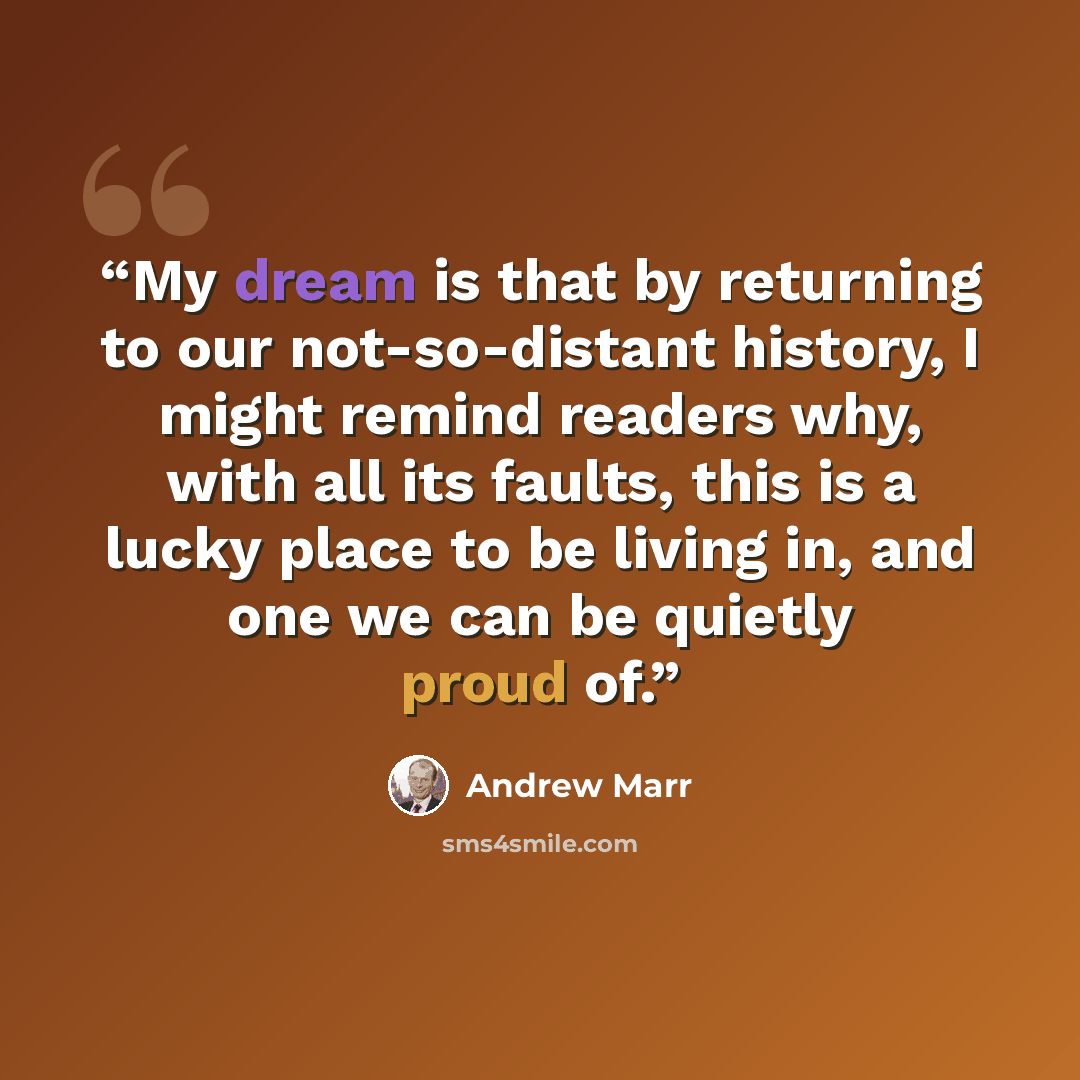 “My dream is that by returning to our not-so-distant history, I might remind readers why, with all its faults, this is a lucky place to be living in, and one we can be quietly proud of.” quote by Andrew Marr