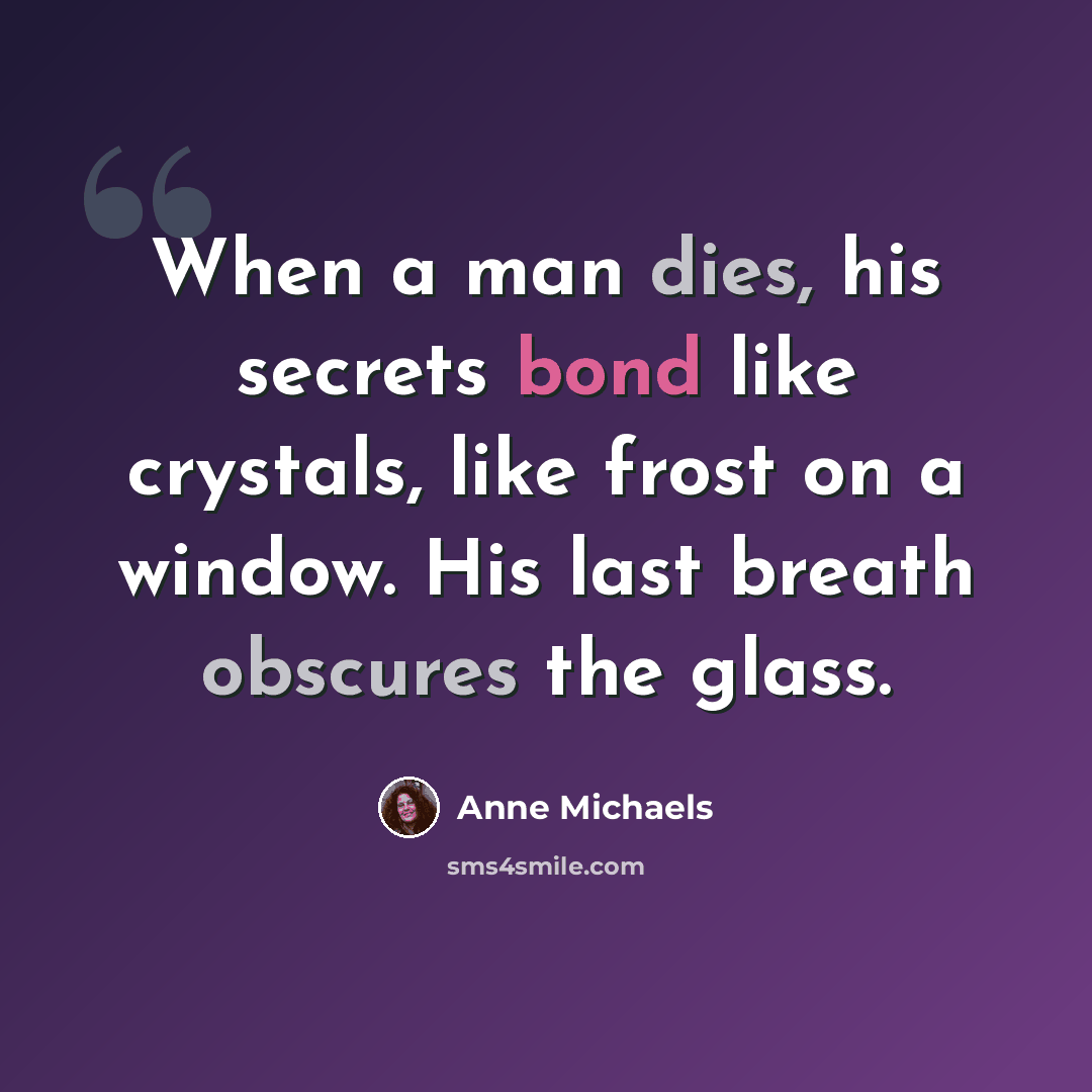 “When a man dies, his secrets bond like crystals, like frost on a window. His last breath obscures the glass.” quote by Anne Michaels