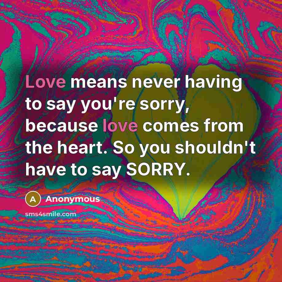 “Love means never having to say you're sorry, because love comes from the heart. So you shouldn't have to say SORRY.” quote by Anonymous