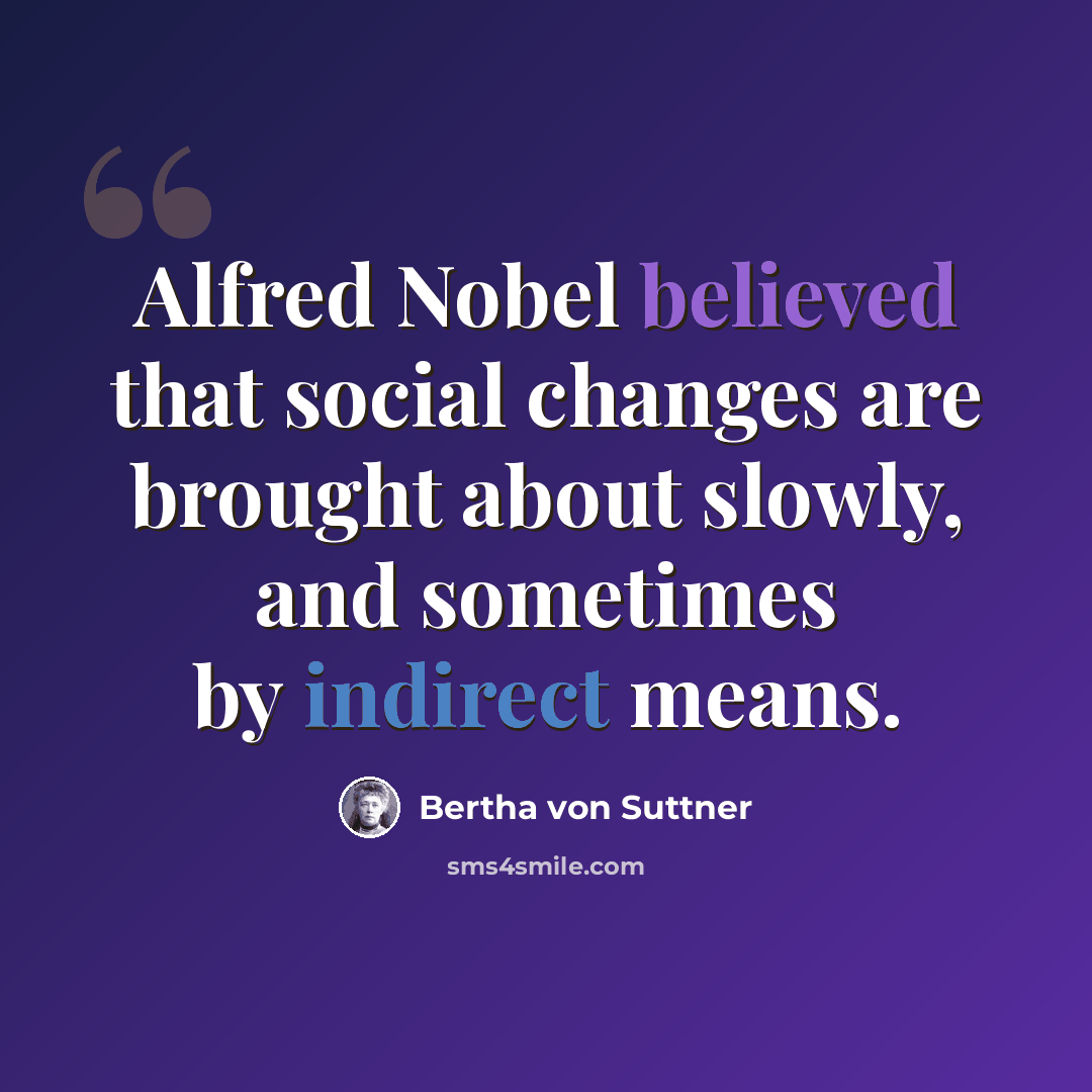 “Alfred Nobel believed that social changes are brought about slowly, and sometimes by indirect means.” quote by Bertha von Suttner