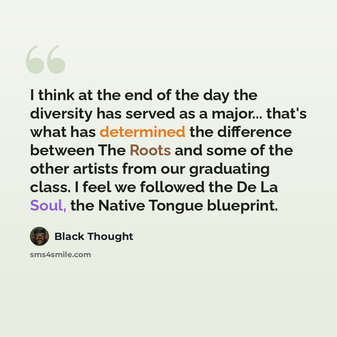 “I think at the end of the day the diversity has served as a major... that's what has determined the difference between The Roots and some of the other artists from our graduating class. I feel we followed the De La Soul, the Native Tongue blueprint.” quote by Black Thought
