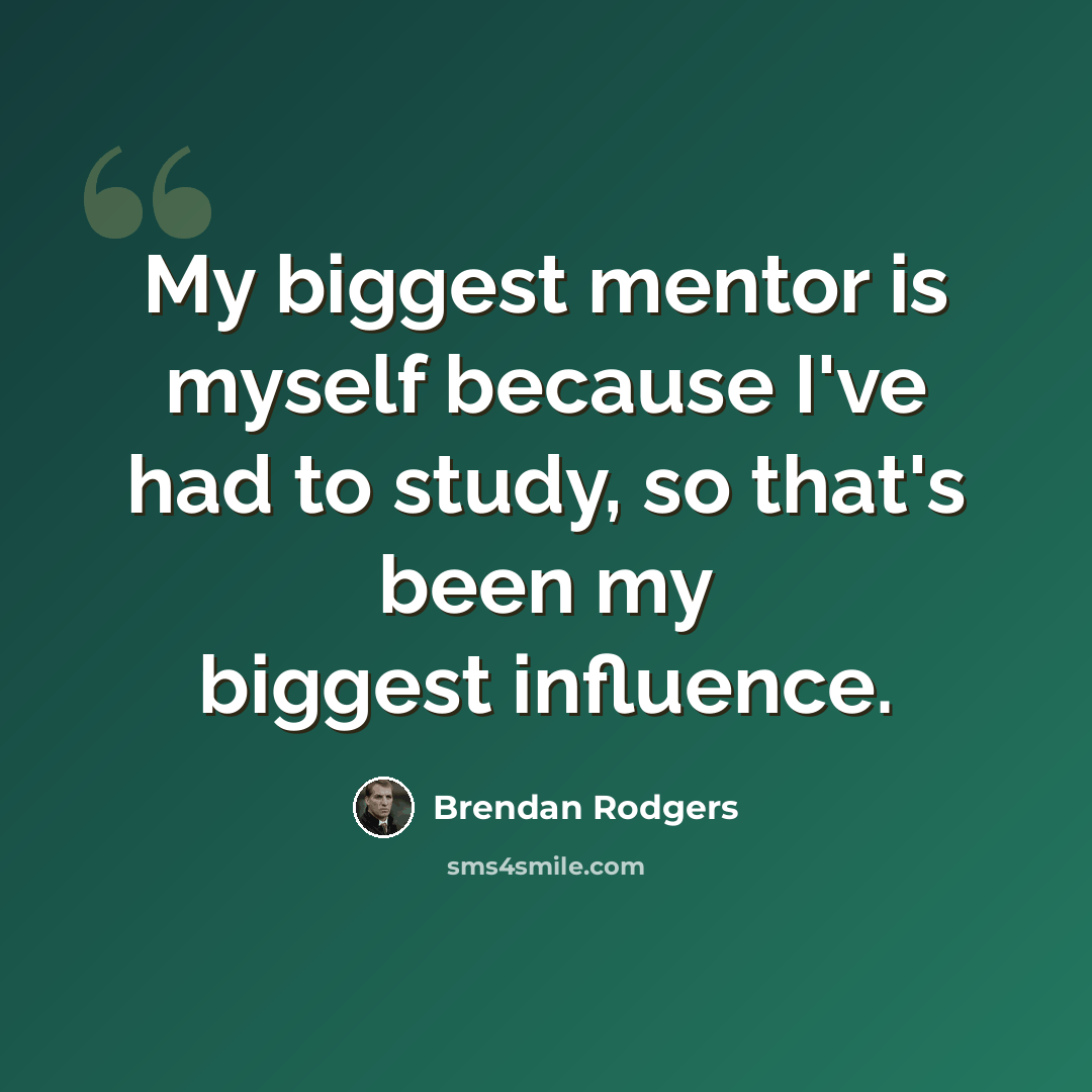 “My biggest mentor is myself because I've had to study, so that's been my biggest influence.” quote by Brendan Rodgers