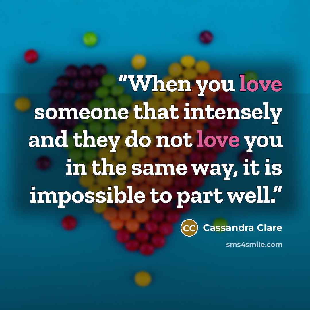 “When you love someone that intensely and they do not love you in the same way, it is impossible to part well.” quote by Cassandra Clare