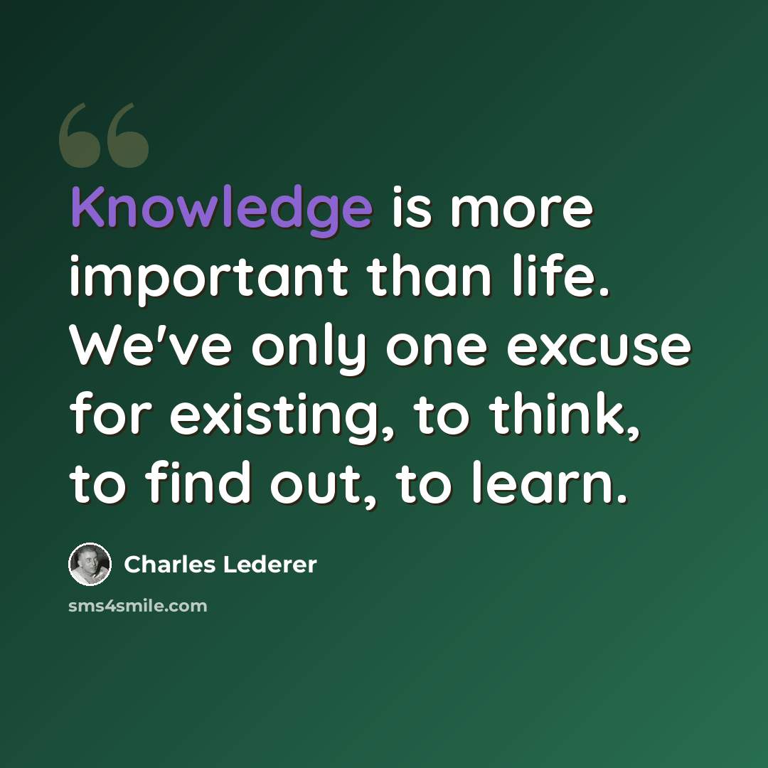 “Knowledge is more important than life. We've only one excuse for existing, to think, to find out, to learn.” quote by Charles Lederer