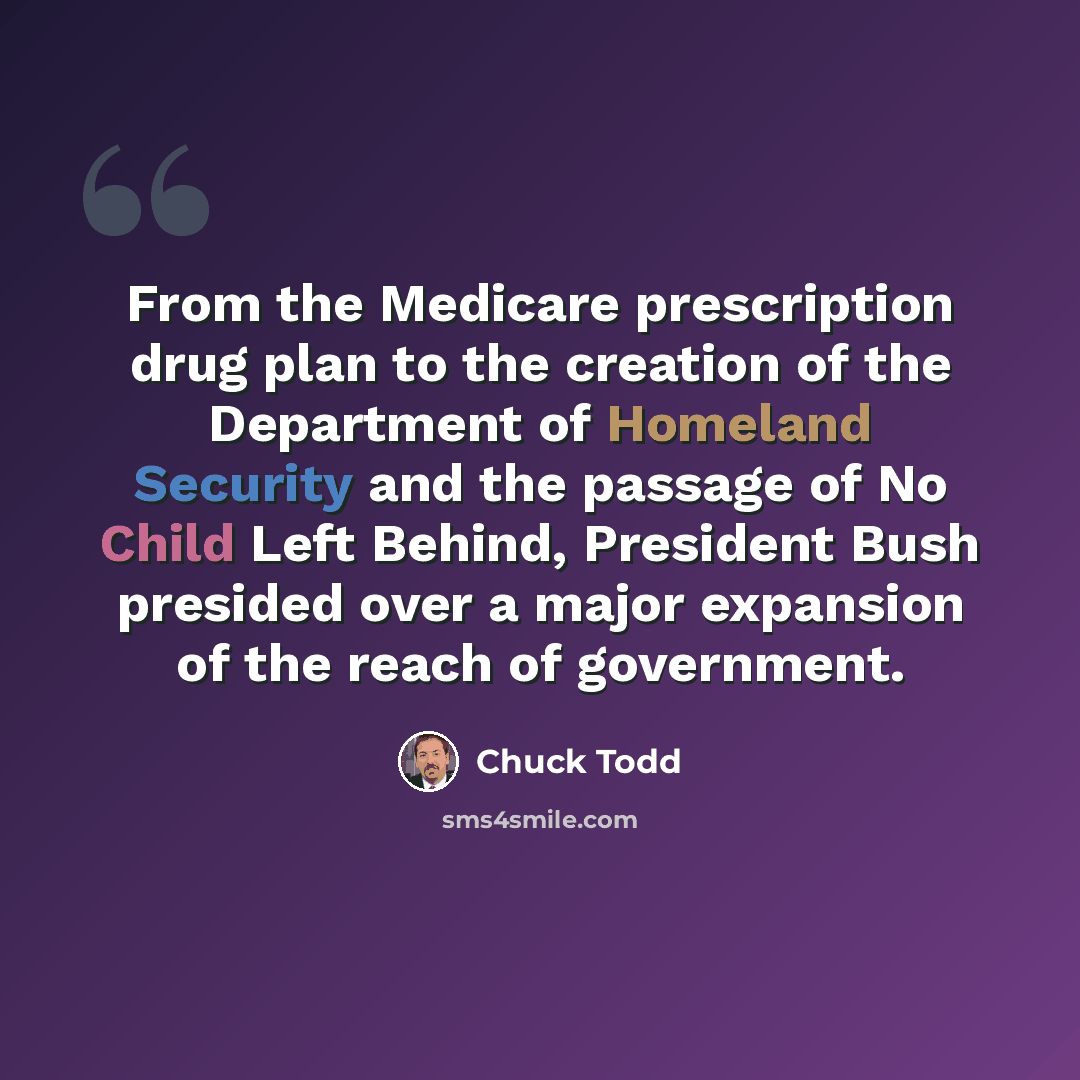 “From the Medicare prescription drug plan to the creation of the Department of Homeland Security and the passage of No Child Left Behind, President Bush presided over a major expansion of the reach of government.” quote by Chuck Todd
