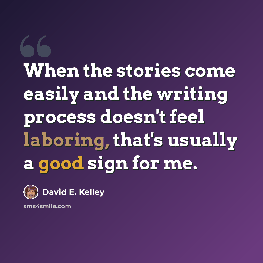 “When the stories come easily and the writing process doesn't feel laboring, that's usually a good sign for me.” quote by David E. Kelley