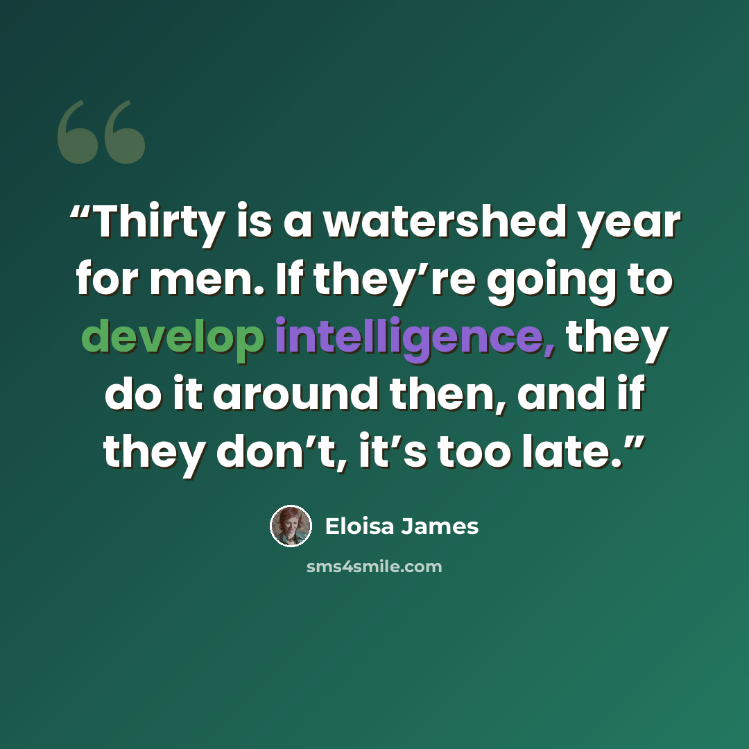 “Thirty is a watershed year for men. If they’re going to develop intelligence, they do it around then, and if they don’t, it’s too late.” quote by Eloisa James