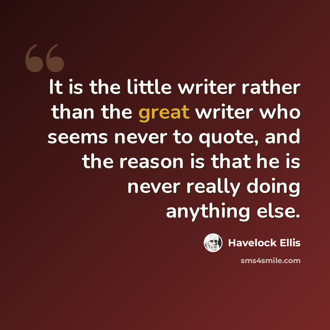 “It is the little writer rather than the great writer who seems never to quote, and the reason is that he is never really doing anything else.” quote by Havelock Ellis